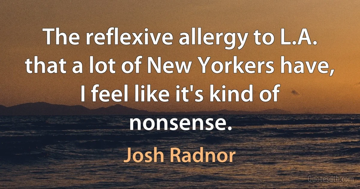 The reflexive allergy to L.A. that a lot of New Yorkers have, I feel like it's kind of nonsense. (Josh Radnor)