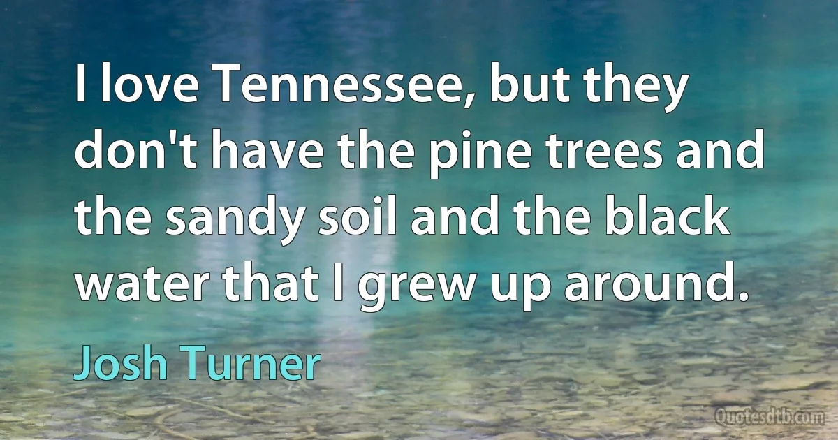 I love Tennessee, but they don't have the pine trees and the sandy soil and the black water that I grew up around. (Josh Turner)