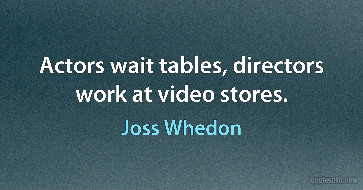 Actors wait tables, directors work at video stores. (Joss Whedon)