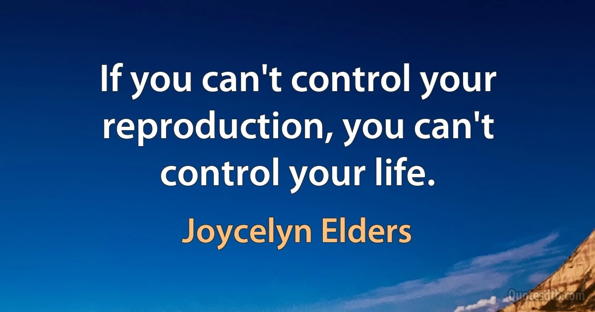 If you can't control your reproduction, you can't control your life. (Joycelyn Elders)