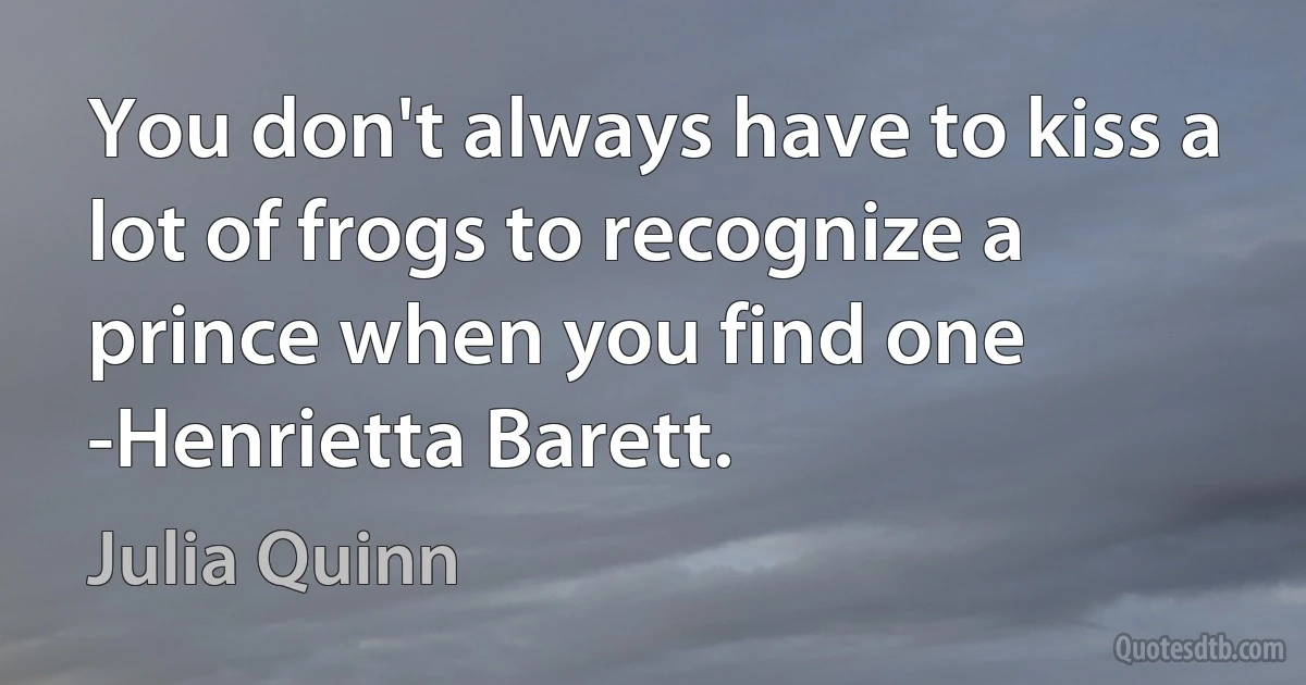 You don't always have to kiss a lot of frogs to recognize a prince when you find one -Henrietta Barett. (Julia Quinn)