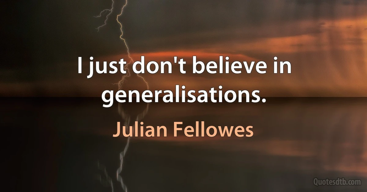 I just don't believe in generalisations. (Julian Fellowes)