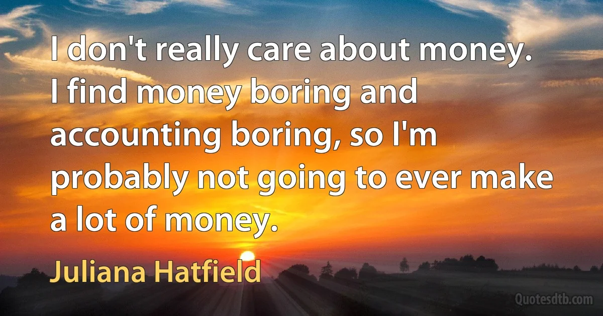 I don't really care about money. I find money boring and accounting boring, so I'm probably not going to ever make a lot of money. (Juliana Hatfield)