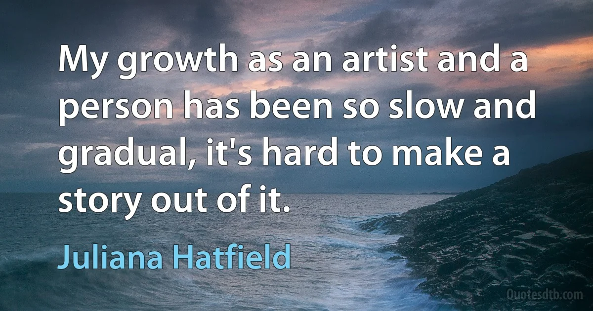 My growth as an artist and a person has been so slow and gradual, it's hard to make a story out of it. (Juliana Hatfield)