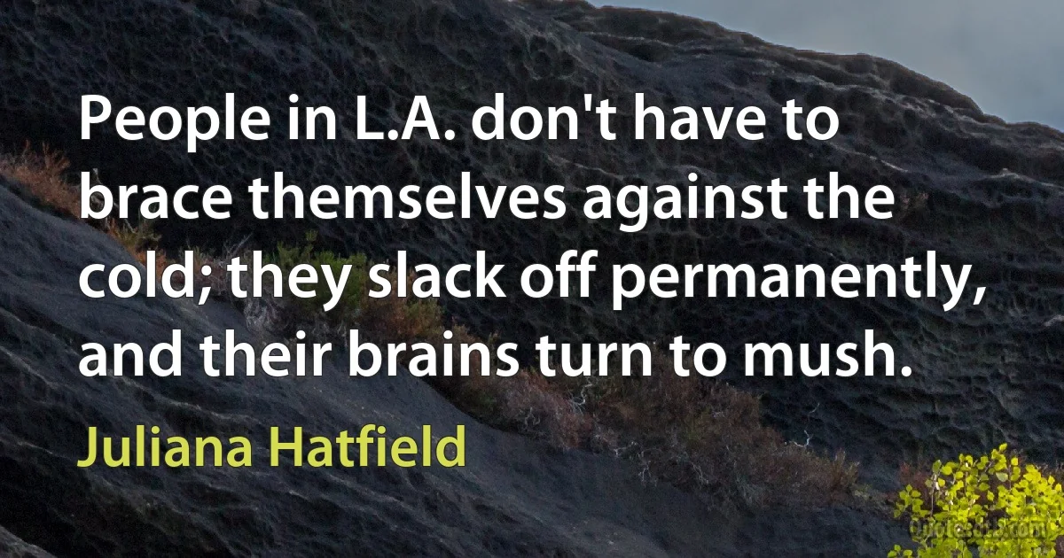 People in L.A. don't have to brace themselves against the cold; they slack off permanently, and their brains turn to mush. (Juliana Hatfield)