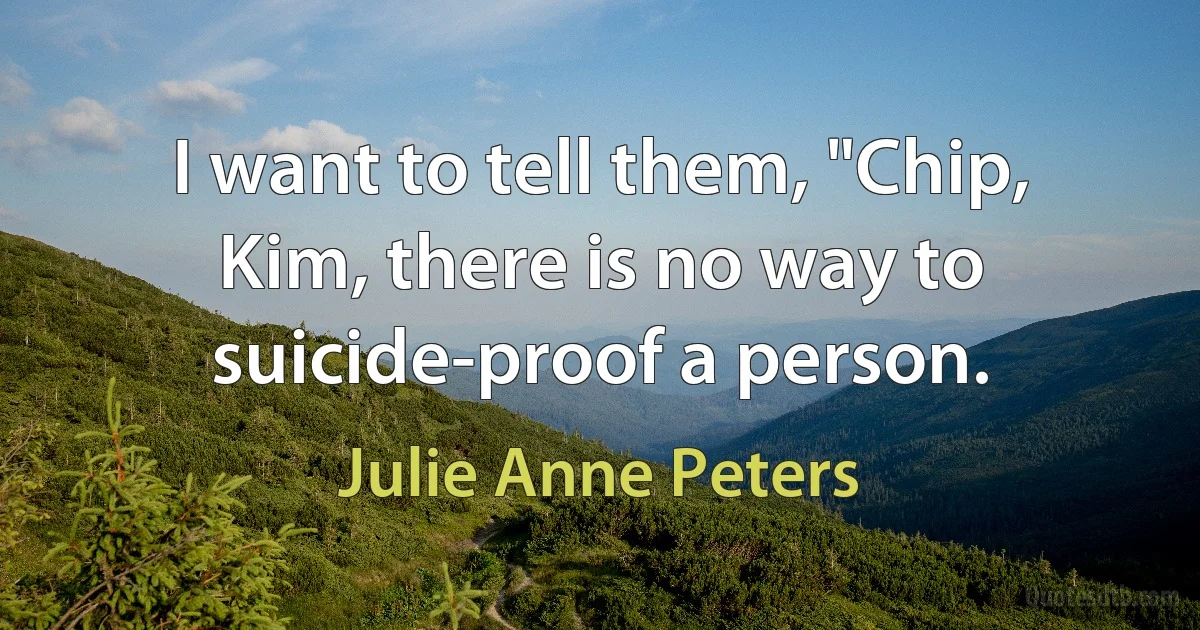 I want to tell them, "Chip, Kim, there is no way to suicide-proof a person. (Julie Anne Peters)