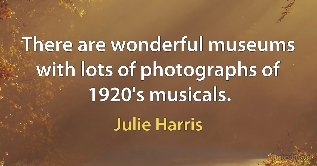 There are wonderful museums with lots of photographs of 1920's musicals. (Julie Harris)