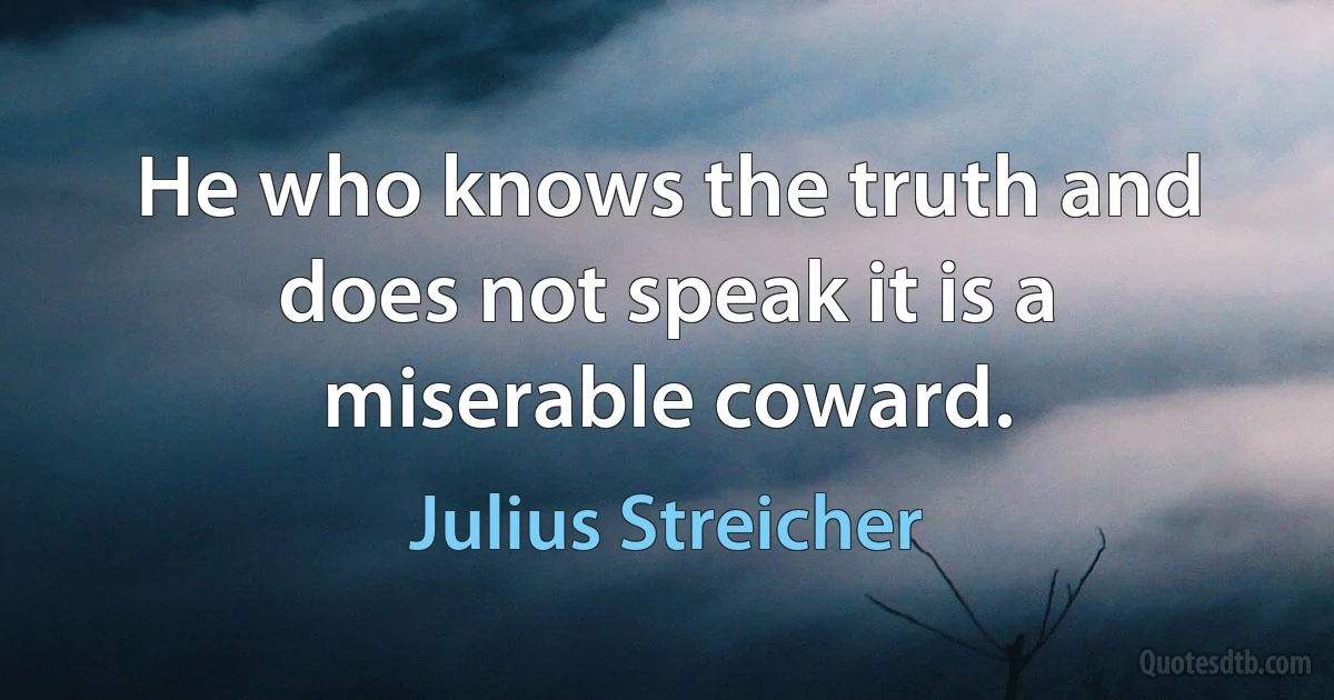 He who knows the truth and does not speak it is a miserable coward. (Julius Streicher)