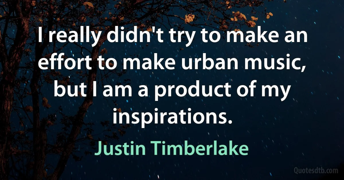 I really didn't try to make an effort to make urban music, but I am a product of my inspirations. (Justin Timberlake)