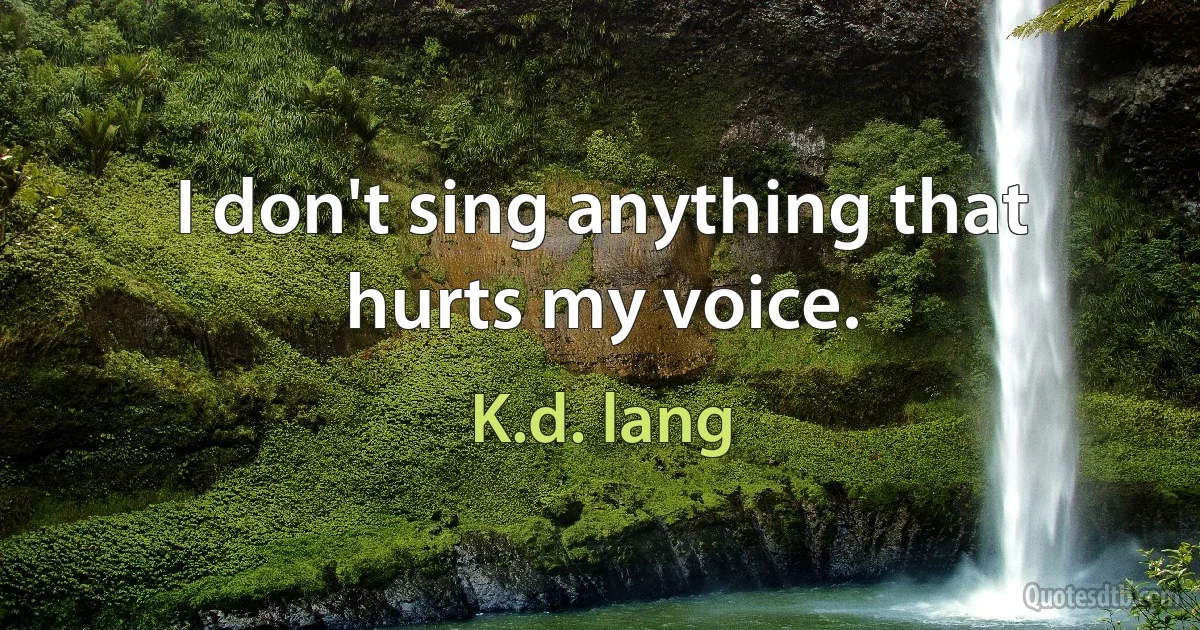 I don't sing anything that hurts my voice. (K.d. lang)