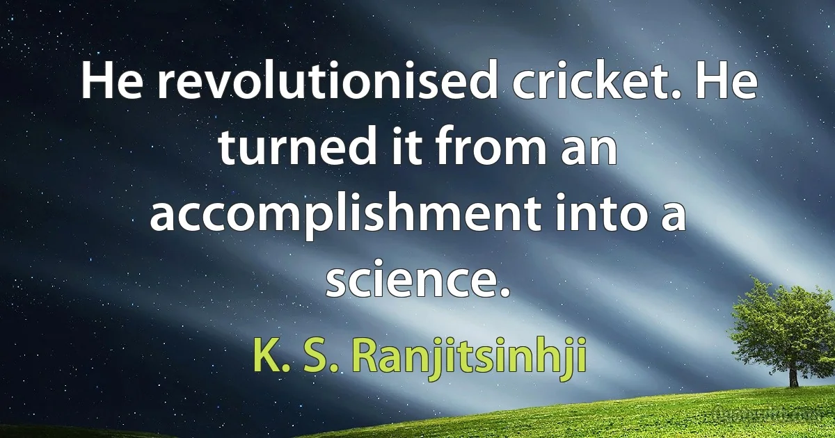 He revolutionised cricket. He turned it from an accomplishment into a science. (K. S. Ranjitsinhji)