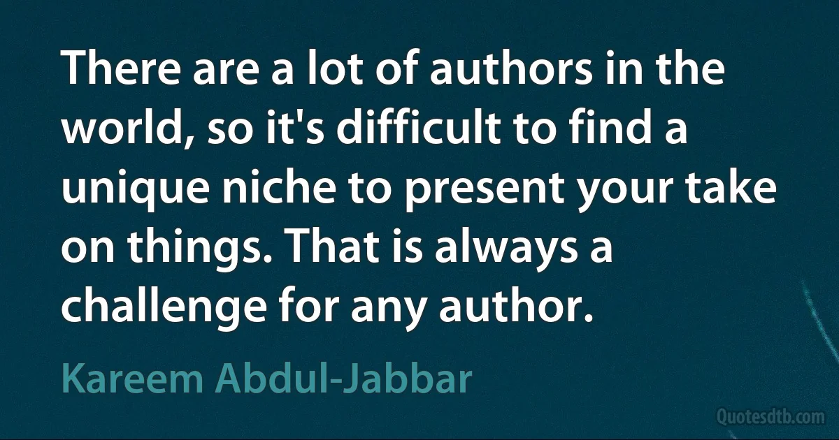 There are a lot of authors in the world, so it's difficult to find a unique niche to present your take on things. That is always a challenge for any author. (Kareem Abdul-Jabbar)