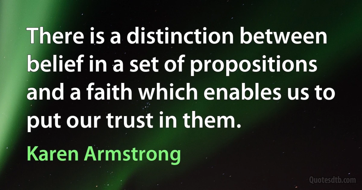 There is a distinction between belief in a set of propositions and a faith which enables us to put our trust in them. (Karen Armstrong)