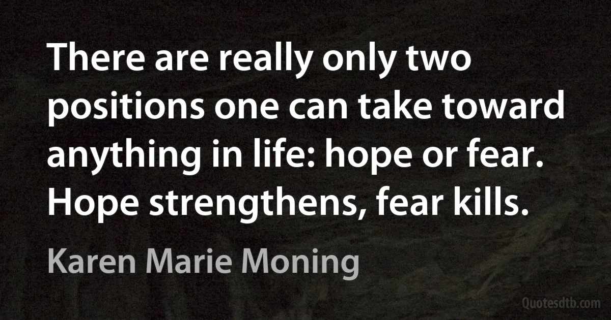 There are really only two positions one can take toward anything in life: hope or fear. Hope strengthens, fear kills. (Karen Marie Moning)