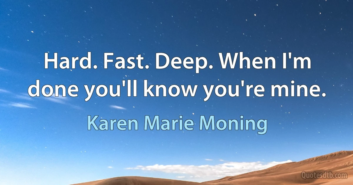 Hard. Fast. Deep. When I'm done you'll know you're mine. (Karen Marie Moning)