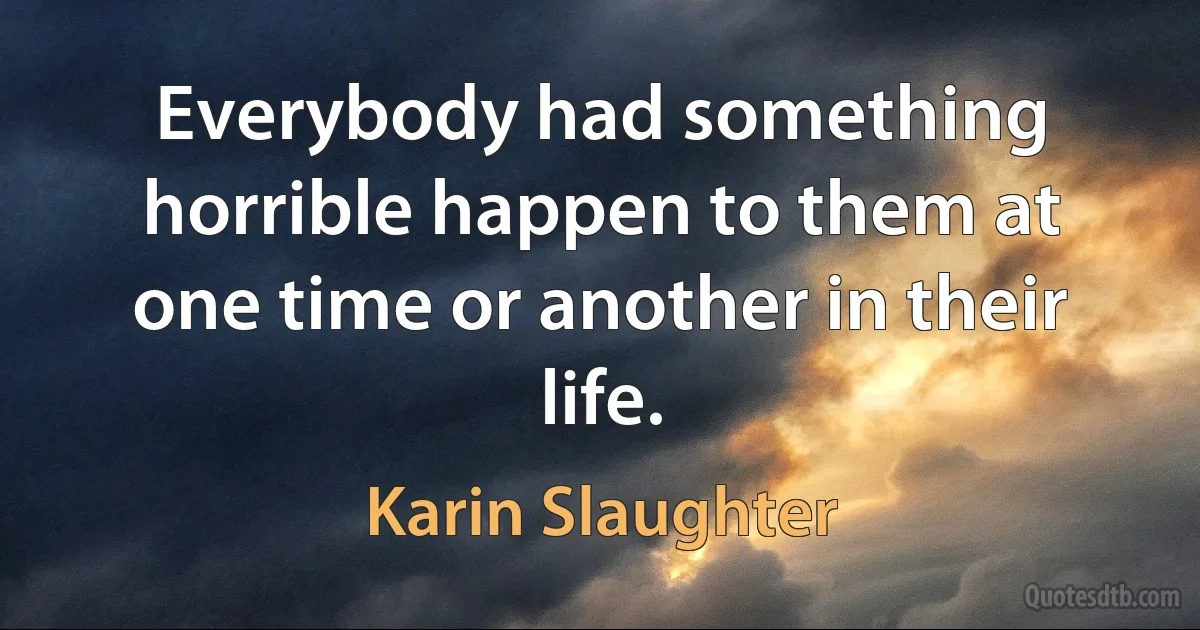 Everybody had something horrible happen to them at one time or another in their life. (Karin Slaughter)