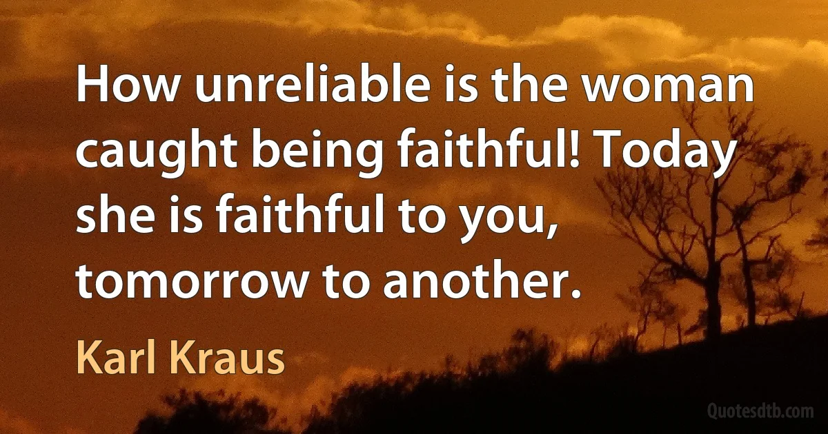 How unreliable is the woman caught being faithful! Today she is faithful to you, tomorrow to another. (Karl Kraus)