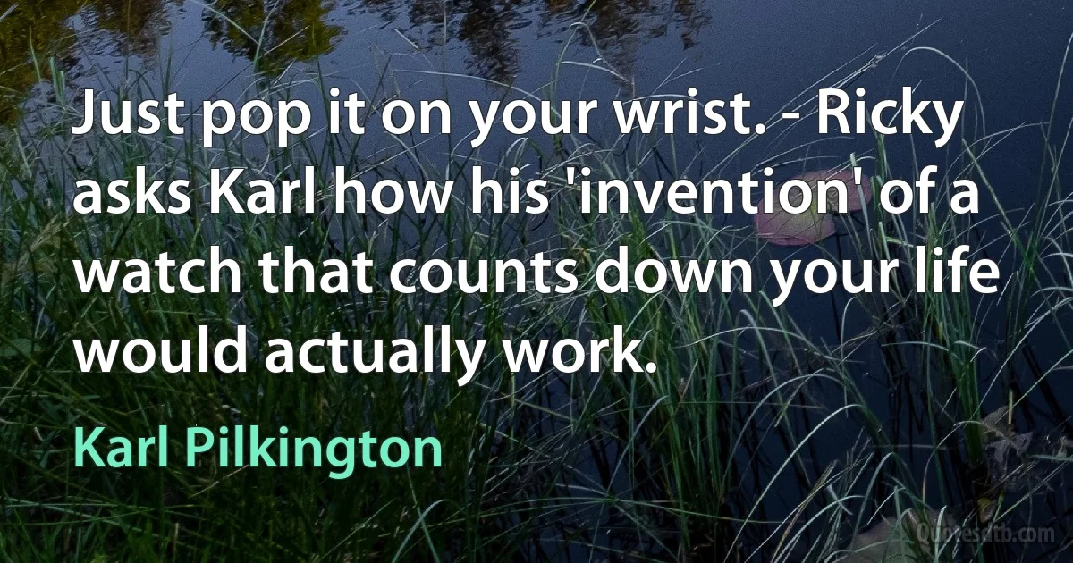 Just pop it on your wrist. - Ricky asks Karl how his 'invention' of a watch that counts down your life would actually work. (Karl Pilkington)