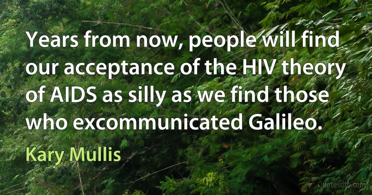 Years from now, people will find our acceptance of the HIV theory of AIDS as silly as we find those who excommunicated Galileo. (Kary Mullis)