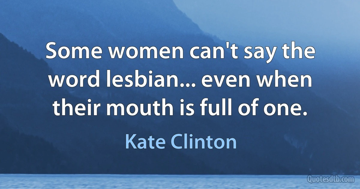 Some women can't say the word lesbian... even when their mouth is full of one. (Kate Clinton)