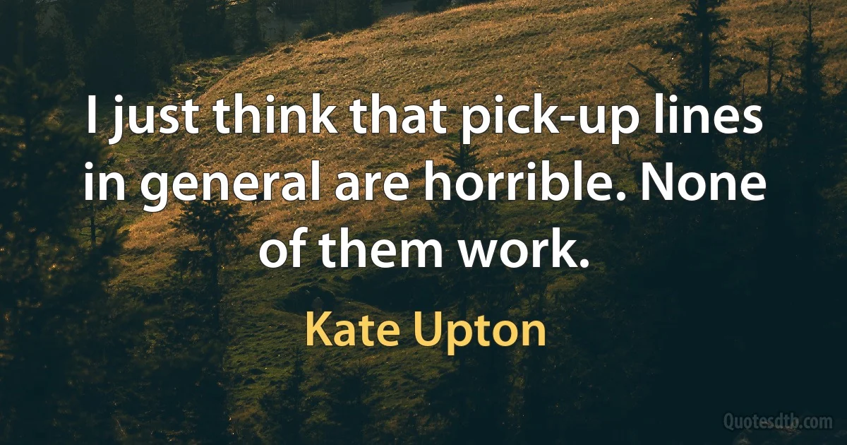 I just think that pick-up lines in general are horrible. None of them work. (Kate Upton)