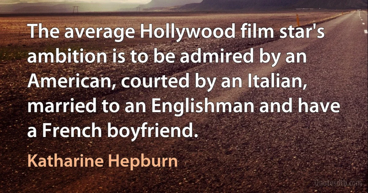 The average Hollywood film star's ambition is to be admired by an American, courted by an Italian, married to an Englishman and have a French boyfriend. (Katharine Hepburn)