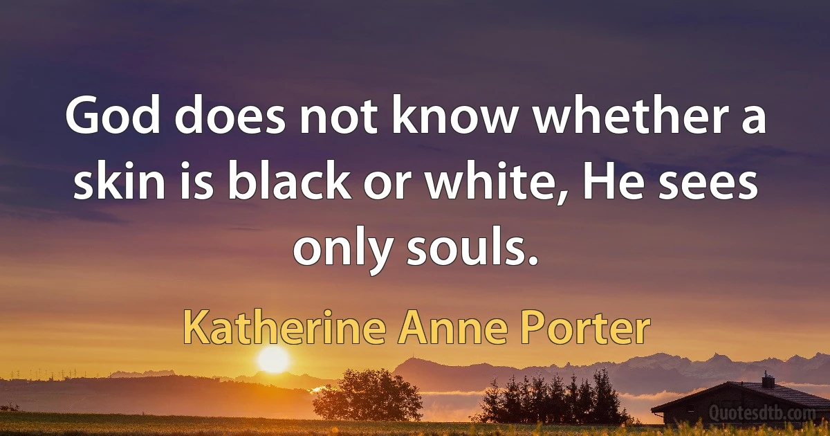 God does not know whether a skin is black or white, He sees only souls. (Katherine Anne Porter)