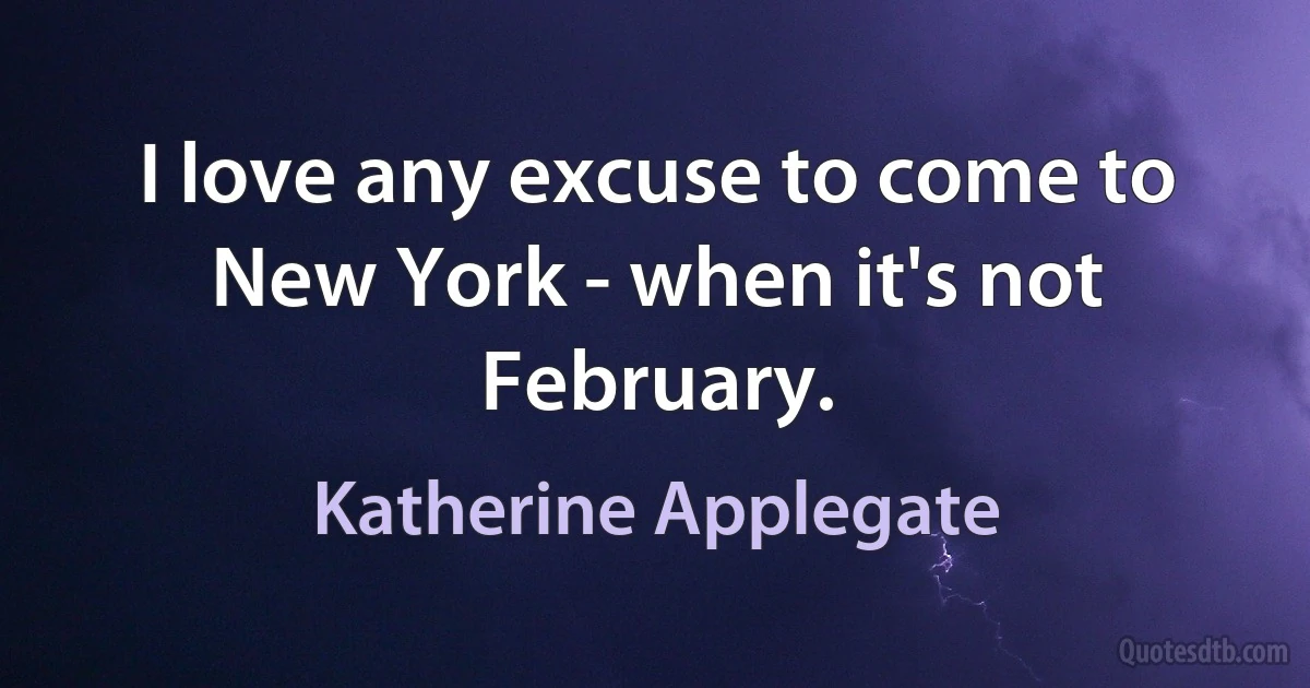 I love any excuse to come to New York - when it's not February. (Katherine Applegate)