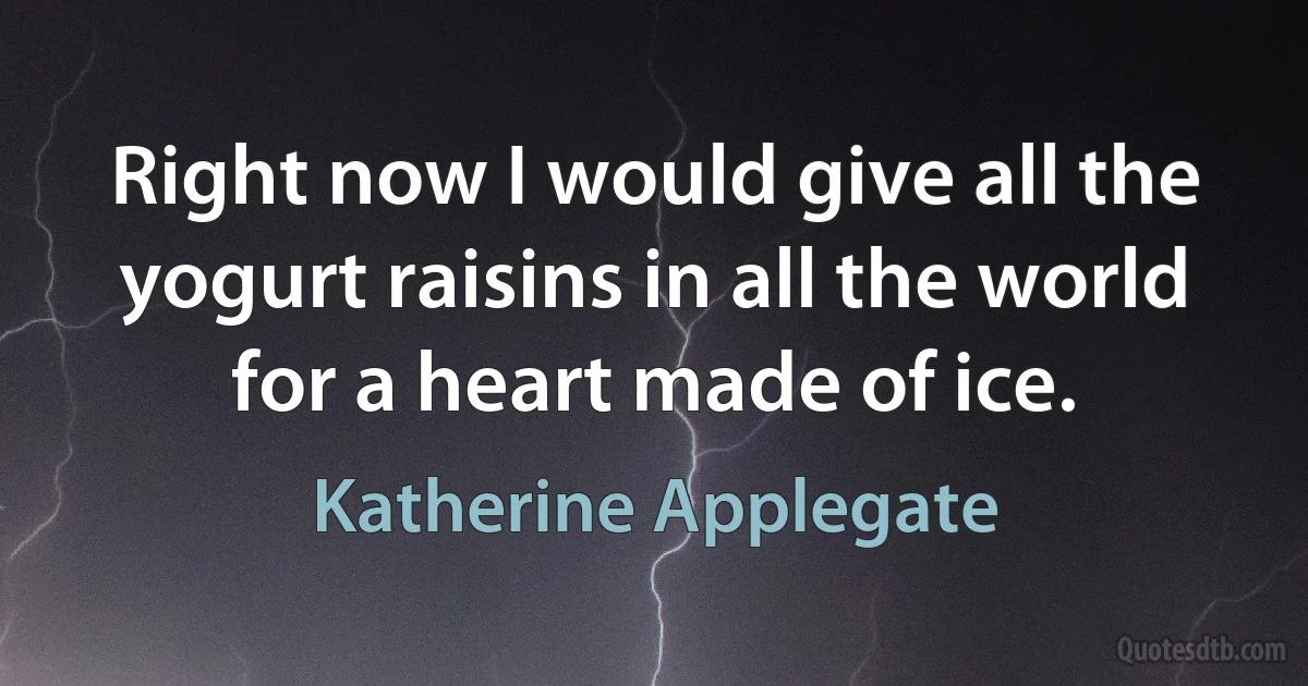 Right now I would give all the yogurt raisins in all the world for a heart made of ice. (Katherine Applegate)