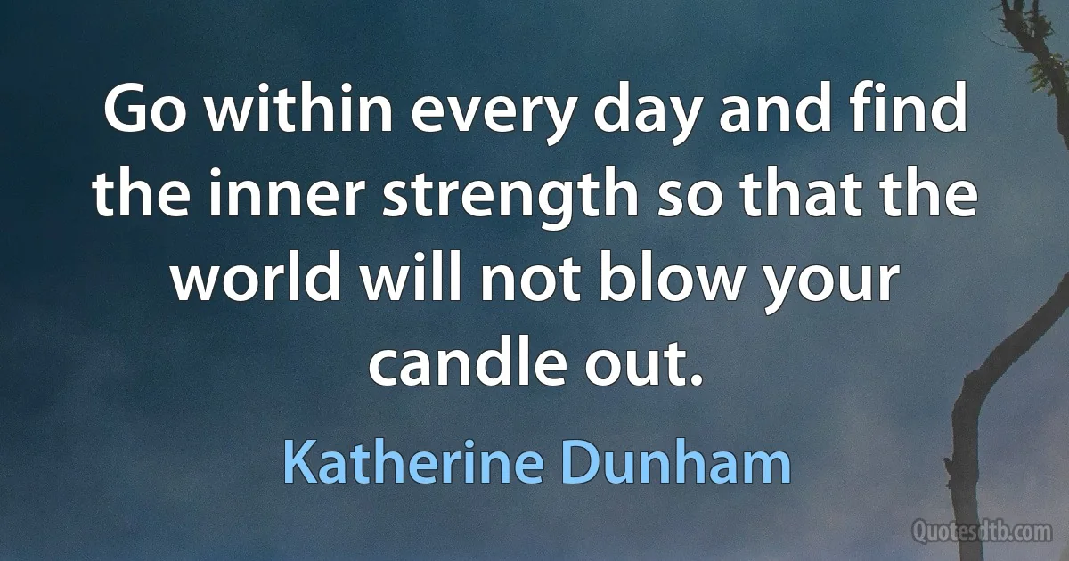 Go within every day and find the inner strength so that the world will not blow your candle out. (Katherine Dunham)