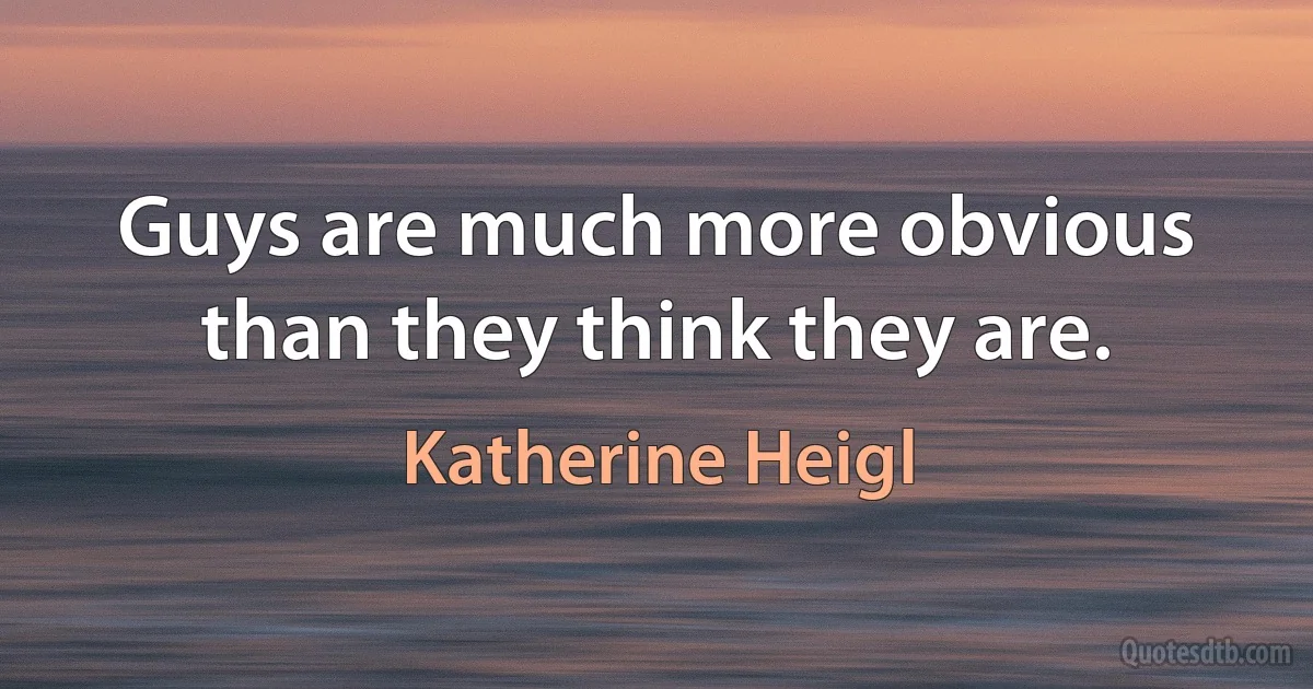 Guys are much more obvious than they think they are. (Katherine Heigl)