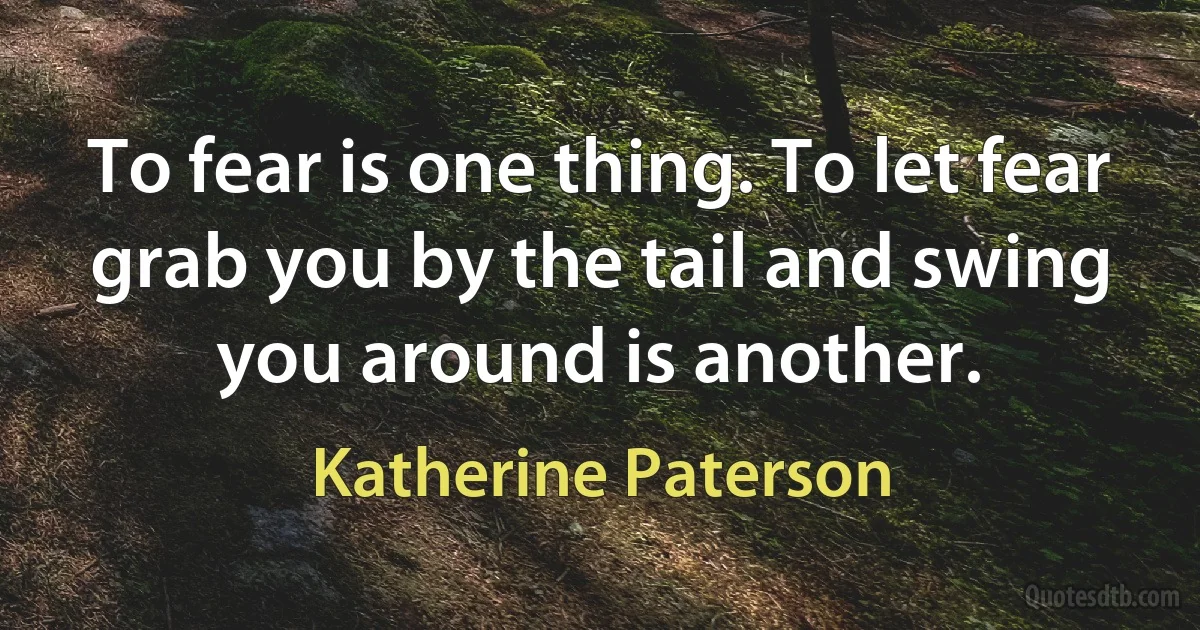 To fear is one thing. To let fear grab you by the tail and swing you around is another. (Katherine Paterson)