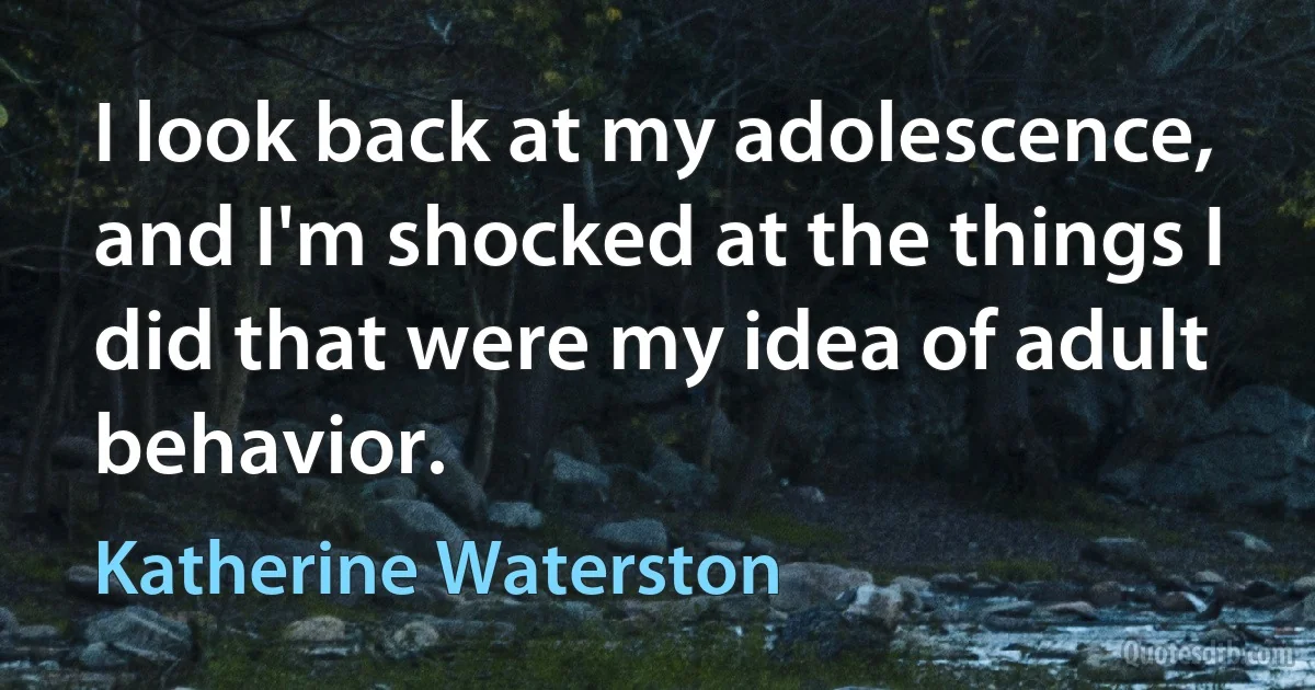 I look back at my adolescence, and I'm shocked at the things I did that were my idea of adult behavior. (Katherine Waterston)