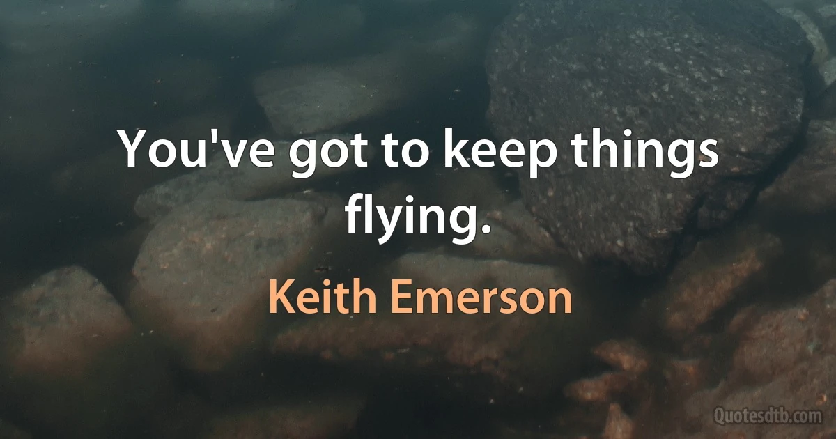 You've got to keep things flying. (Keith Emerson)