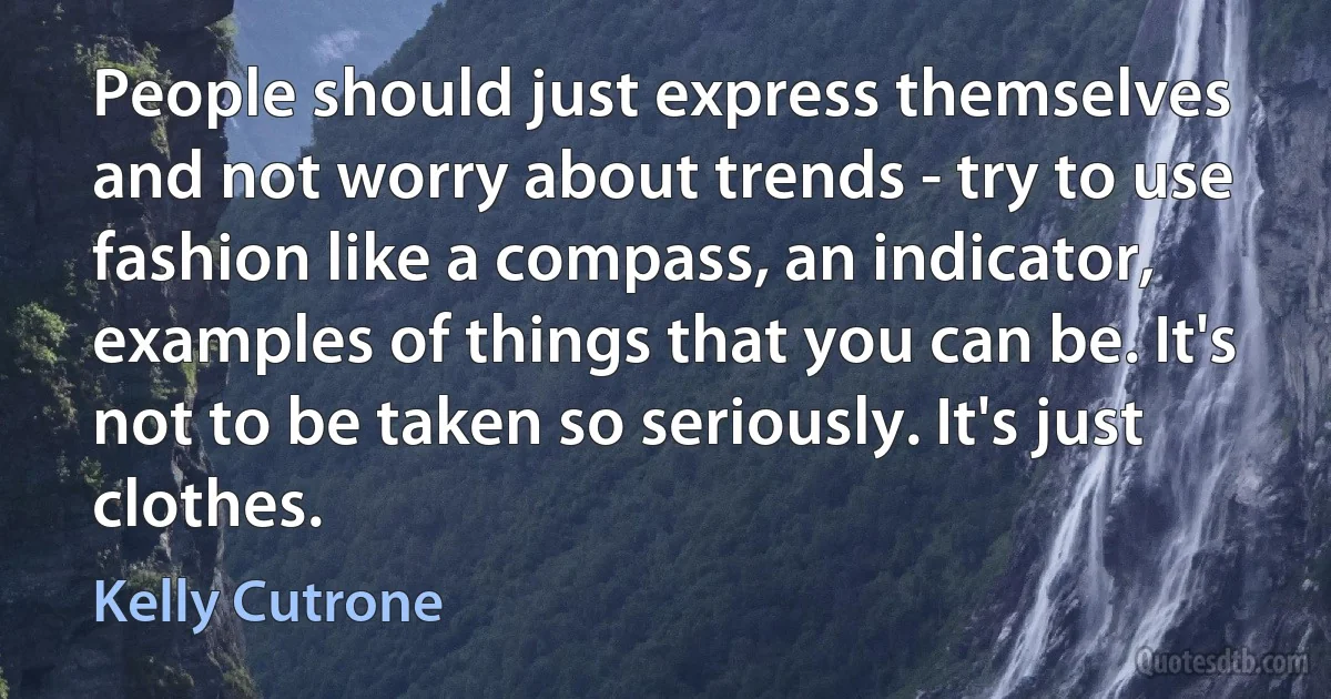 People should just express themselves and not worry about trends - try to use fashion like a compass, an indicator, examples of things that you can be. It's not to be taken so seriously. It's just clothes. (Kelly Cutrone)