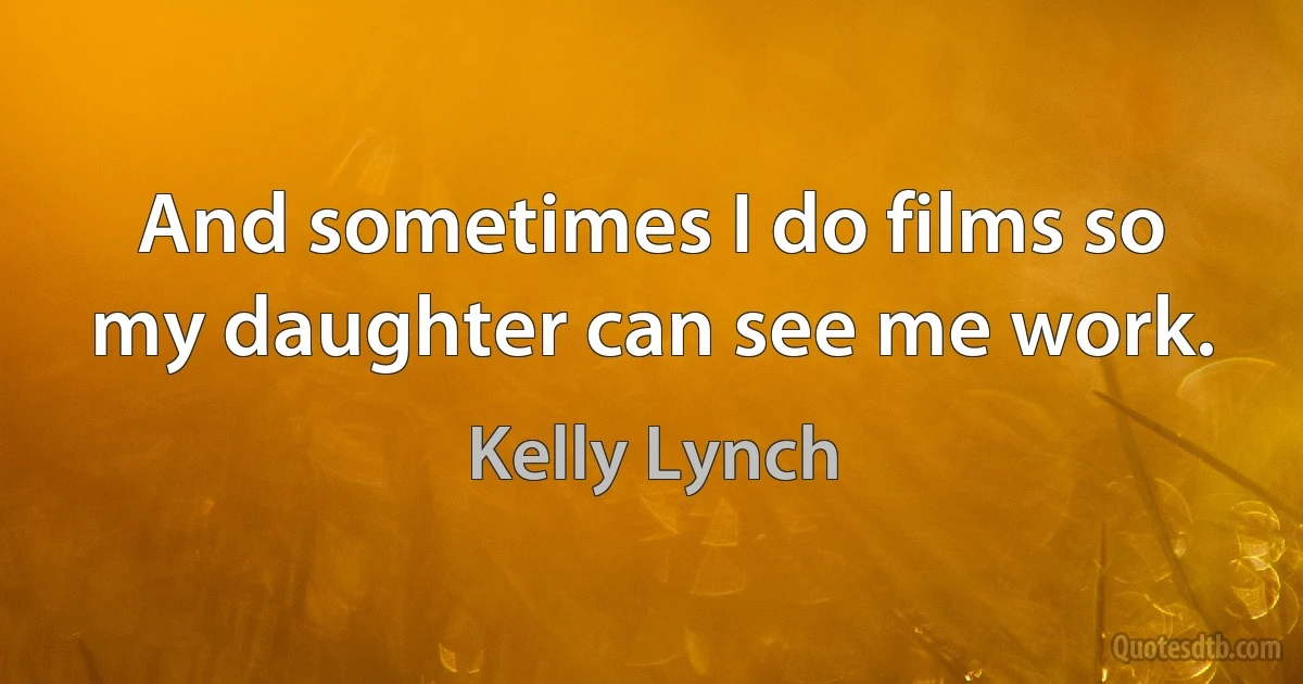 And sometimes I do films so my daughter can see me work. (Kelly Lynch)