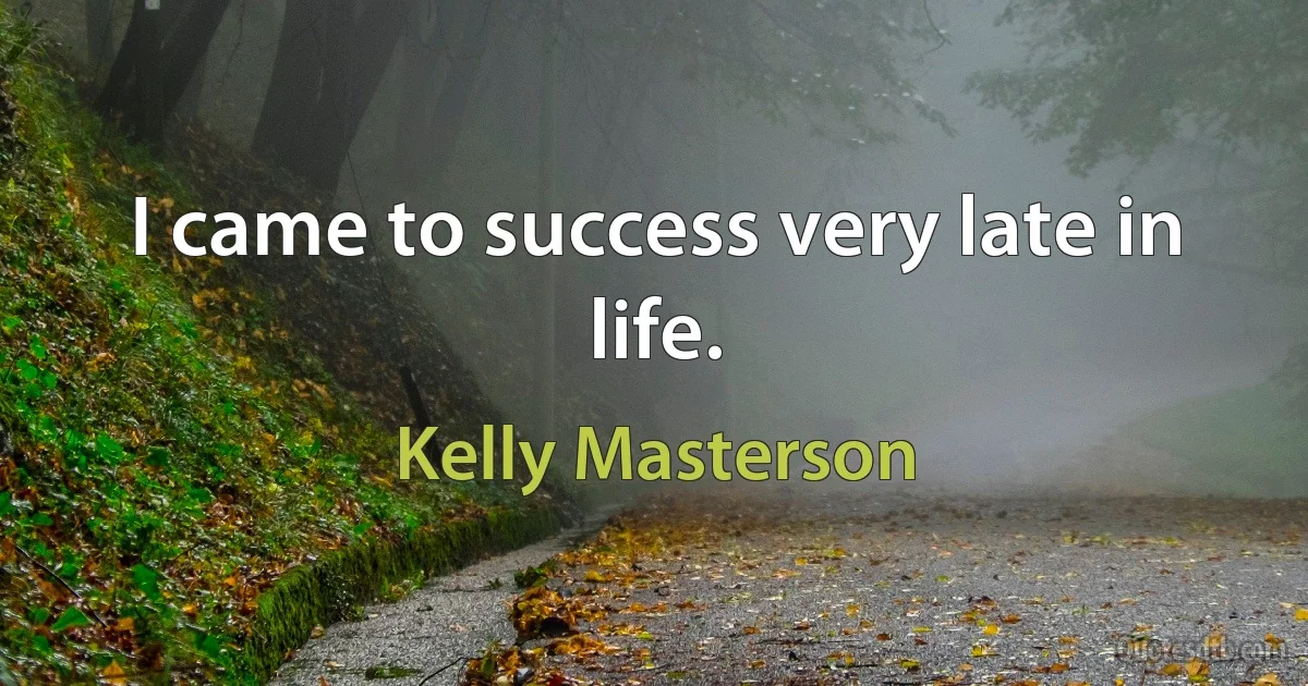 I came to success very late in life. (Kelly Masterson)