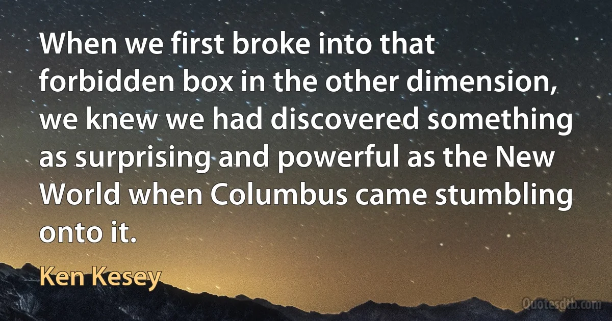 When we first broke into that forbidden box in the other dimension, we knew we had discovered something as surprising and powerful as the New World when Columbus came stumbling onto it. (Ken Kesey)