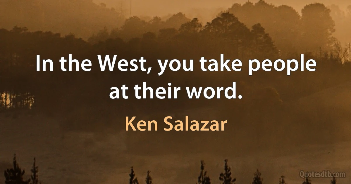 In the West, you take people at their word. (Ken Salazar)