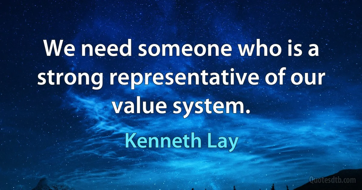 We need someone who is a strong representative of our value system. (Kenneth Lay)