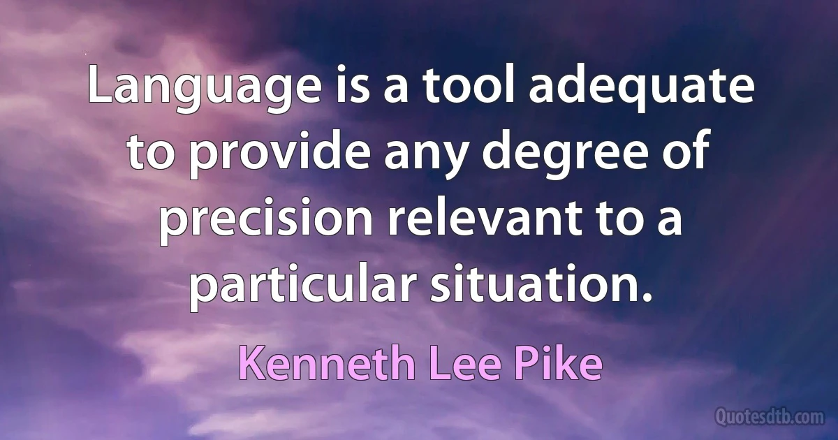 Language is a tool adequate to provide any degree of precision relevant to a particular situation. (Kenneth Lee Pike)