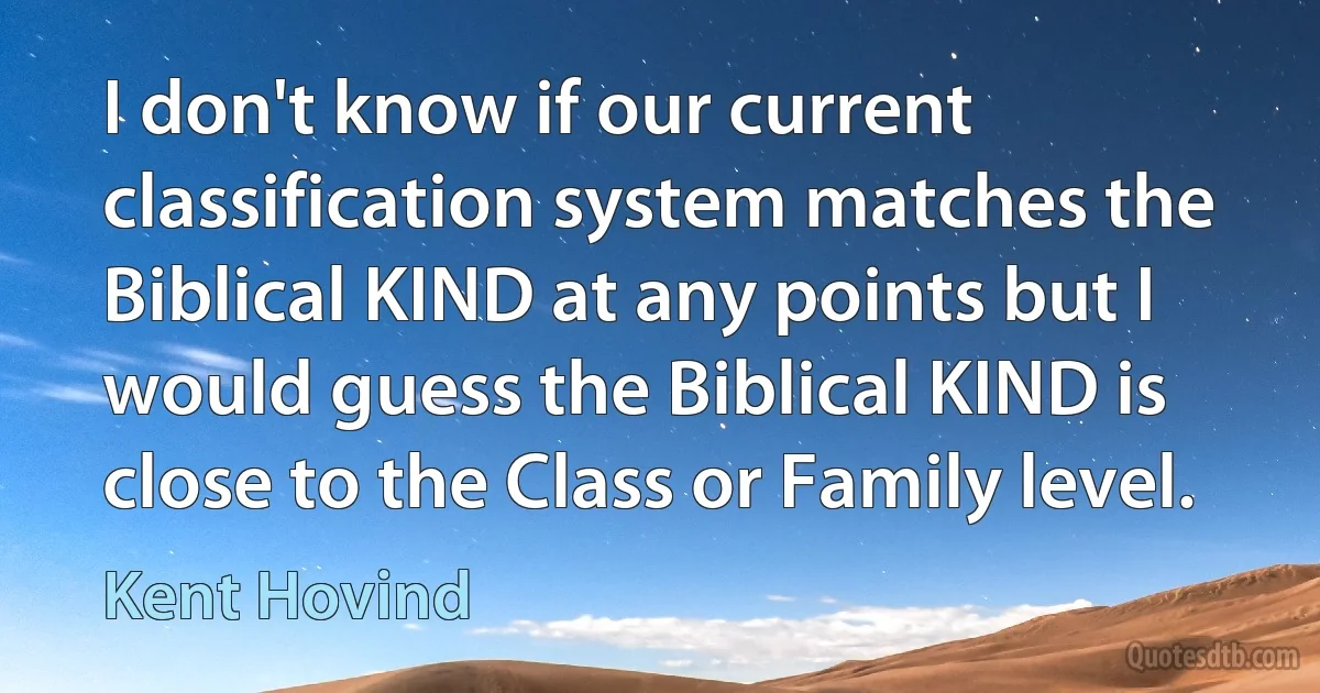 I don't know if our current classification system matches the Biblical KIND at any points but I would guess the Biblical KIND is close to the Class or Family level. (Kent Hovind)