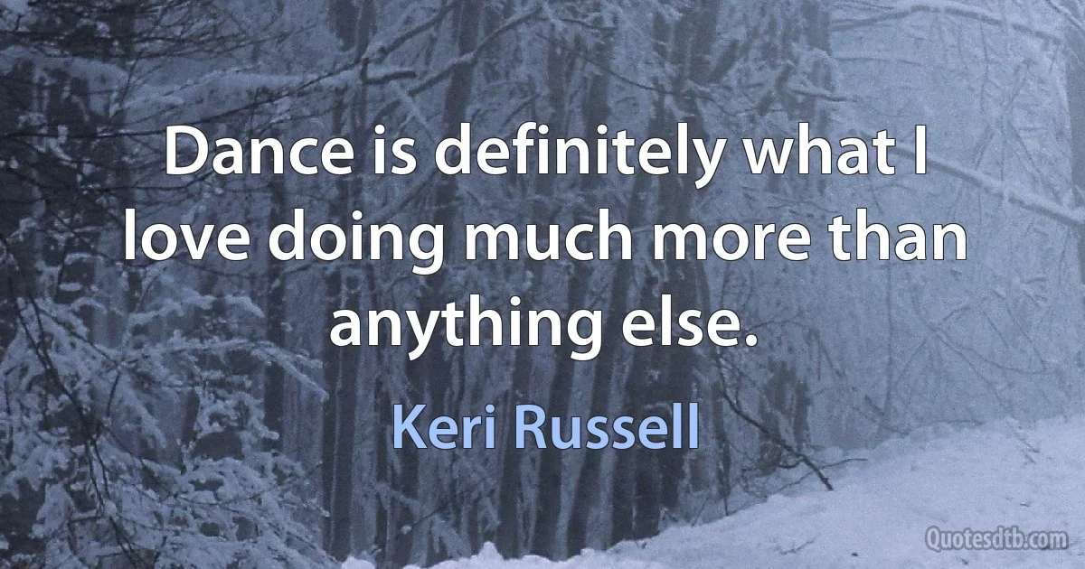 Dance is definitely what I love doing much more than anything else. (Keri Russell)