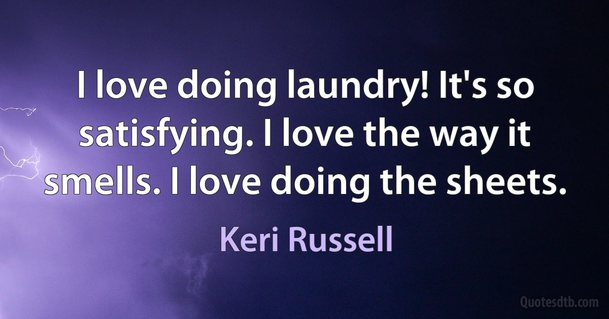 I love doing laundry! It's so satisfying. I love the way it smells. I love doing the sheets. (Keri Russell)