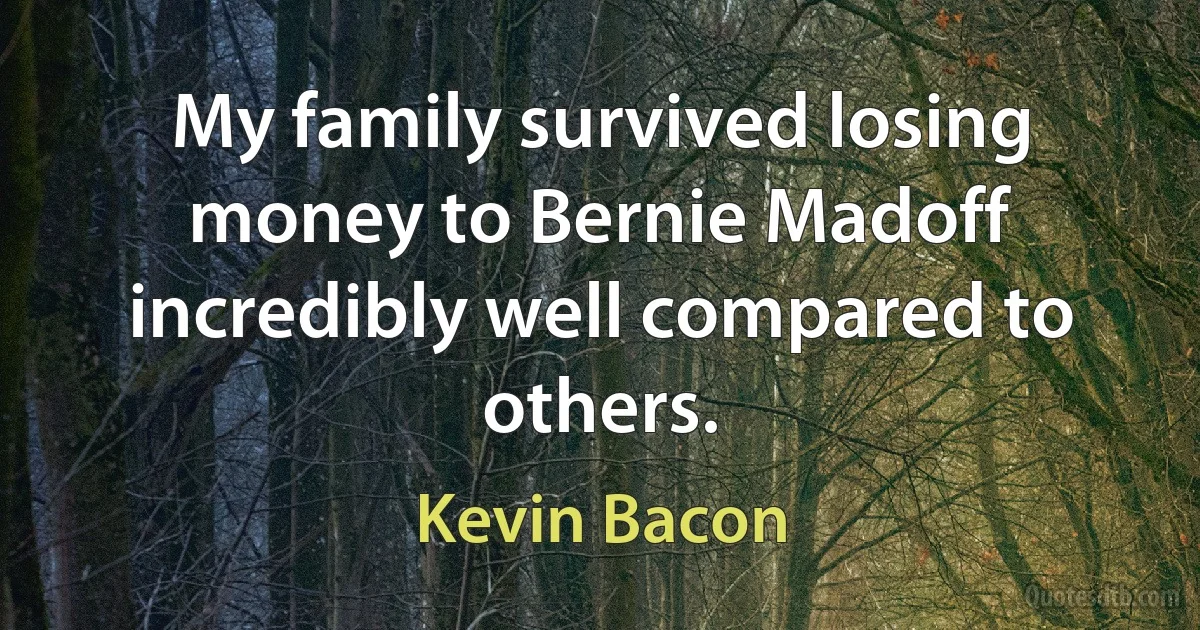 My family survived losing money to Bernie Madoff incredibly well compared to others. (Kevin Bacon)