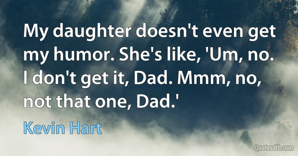 My daughter doesn't even get my humor. She's like, 'Um, no. I don't get it, Dad. Mmm, no, not that one, Dad.' (Kevin Hart)