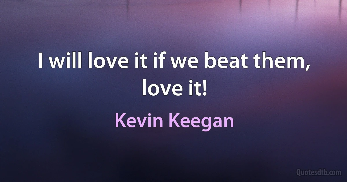 I will love it if we beat them, love it! (Kevin Keegan)