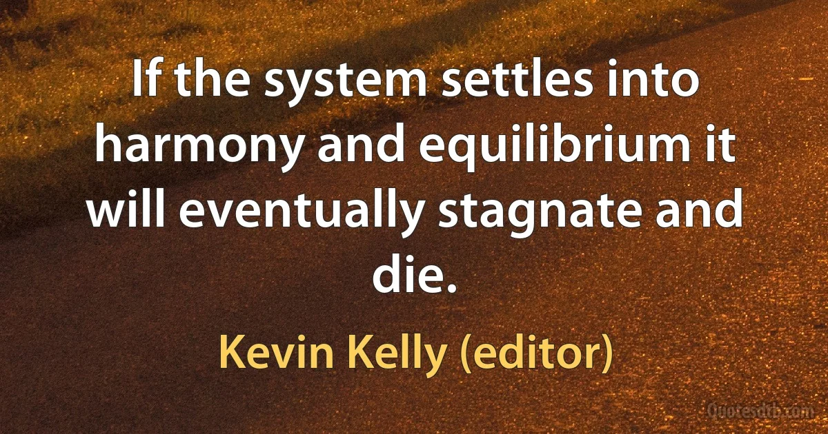 If the system settles into harmony and equilibrium it will eventually stagnate and die. (Kevin Kelly (editor))