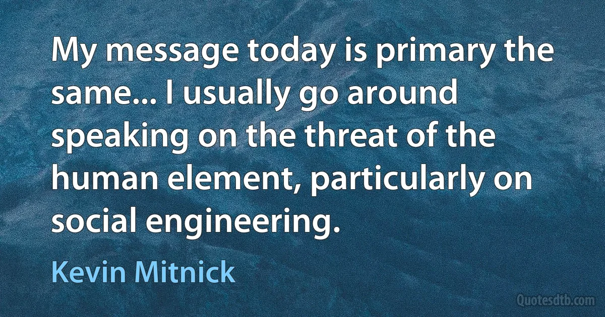 My message today is primary the same... I usually go around speaking on the threat of the human element, particularly on social engineering. (Kevin Mitnick)