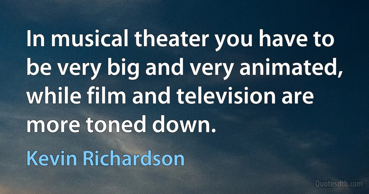 In musical theater you have to be very big and very animated, while film and television are more toned down. (Kevin Richardson)